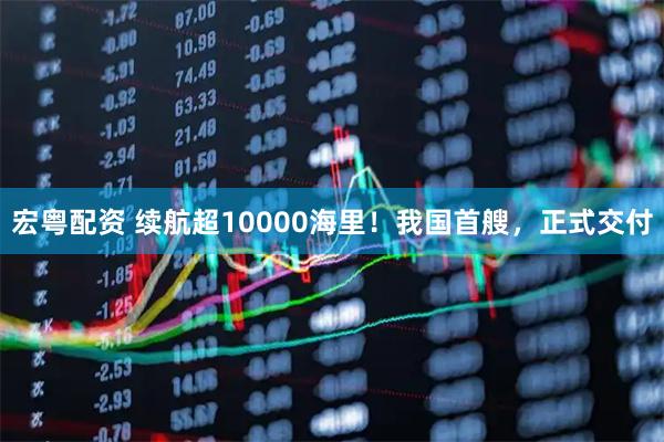 宏粤配资 续航超10000海里！我国首艘，正式交付