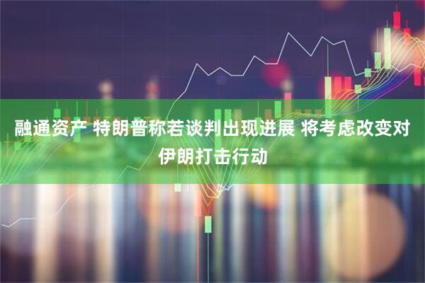 融通资产 特朗普称若谈判出现进展 将考虑改变对伊朗打击行动