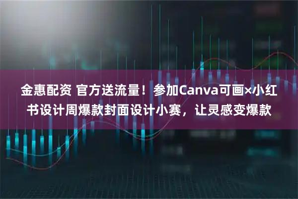 金惠配资 官方送流量！参加Canva可画×小红书设计周爆款封面设计小赛，让灵感变爆款